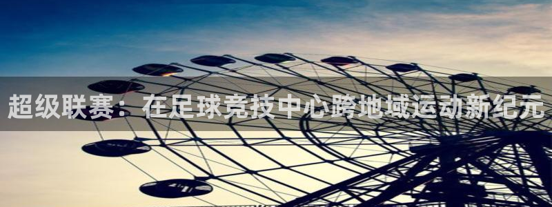 超级联赛：在足球竞技中心跨地域运动新纪元