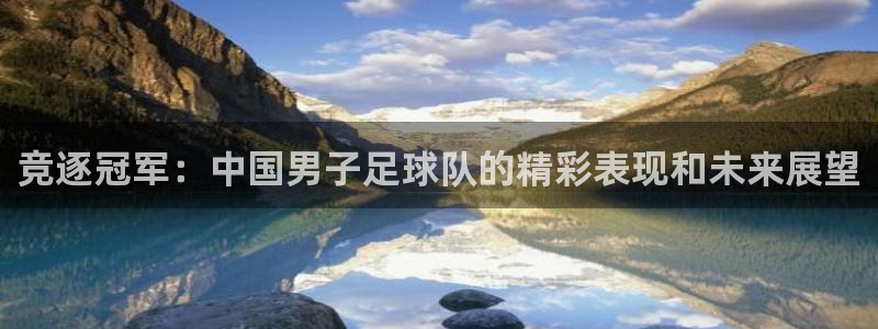 竞逐冠军：中国男子足球队的精彩表现和未来展望